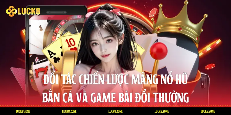Đối tác chiến lược mảng Nổ hũ, Bắn cá và Game bài đổi thưởng